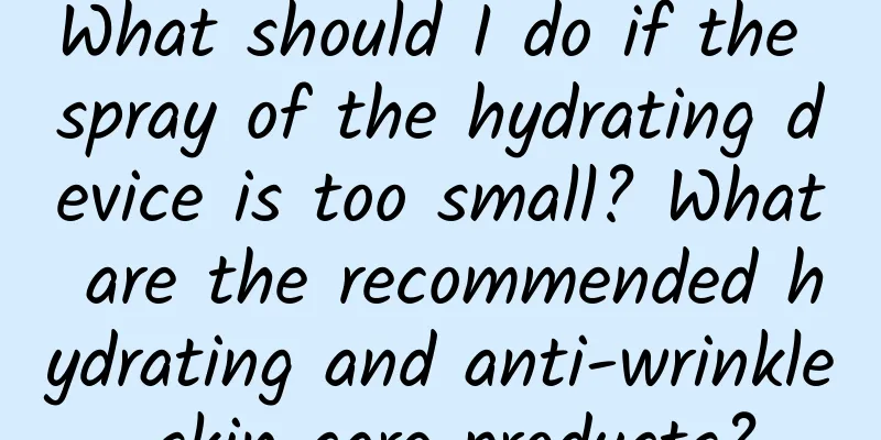 What should I do if the spray of the hydrating device is too small? What are the recommended hydrating and anti-wrinkle skin care products?