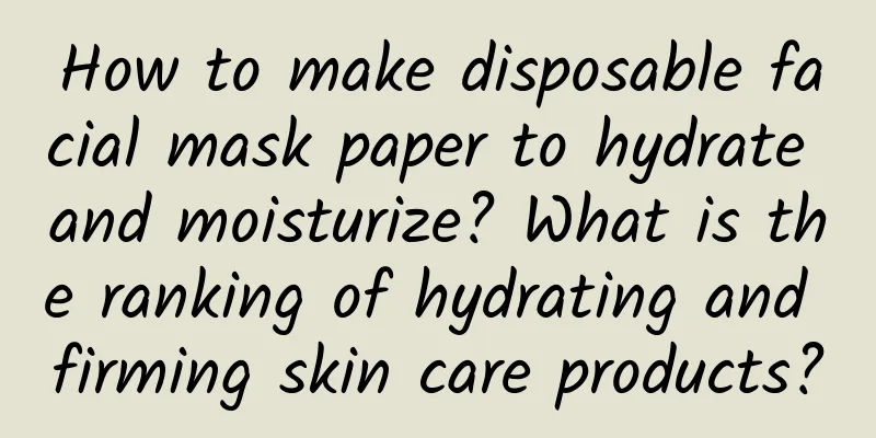 How to make disposable facial mask paper to hydrate and moisturize? What is the ranking of hydrating and firming skin care products?