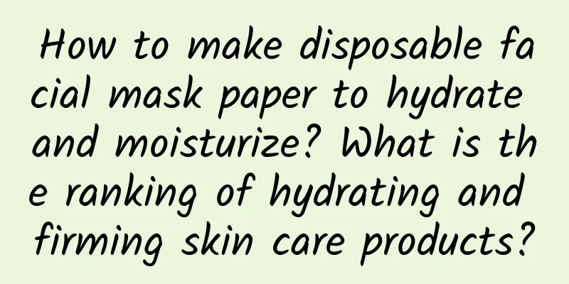 How to make disposable facial mask paper to hydrate and moisturize? What is the ranking of hydrating and firming skin care products?