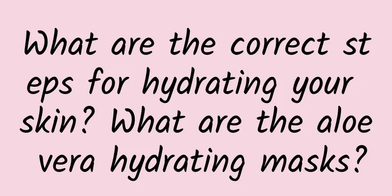 What are the correct steps for hydrating your skin? What are the aloe vera hydrating masks?