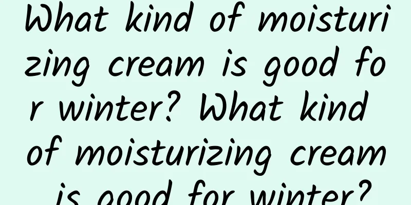 What kind of moisturizing cream is good for winter? What kind of moisturizing cream is good for winter?