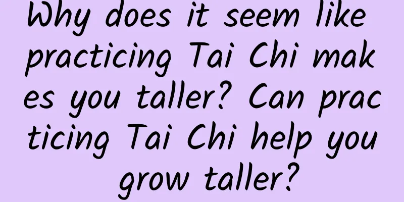 Why does it seem like practicing Tai Chi makes you taller? Can practicing Tai Chi help you grow taller?