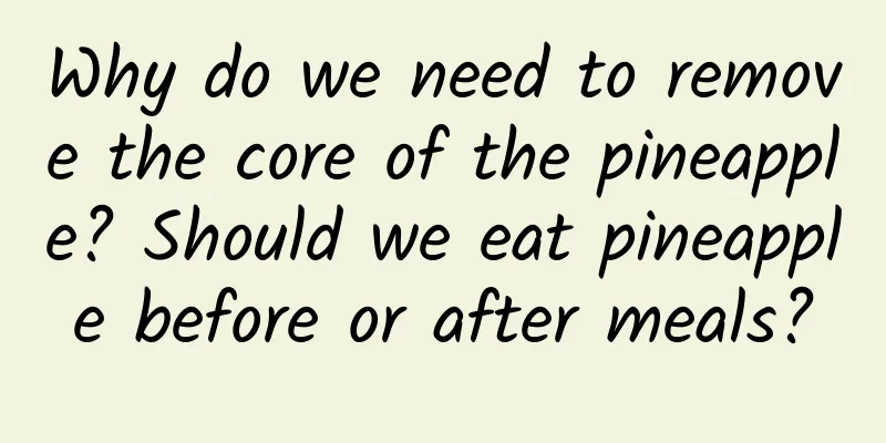 Why do we need to remove the core of the pineapple? Should we eat pineapple before or after meals?