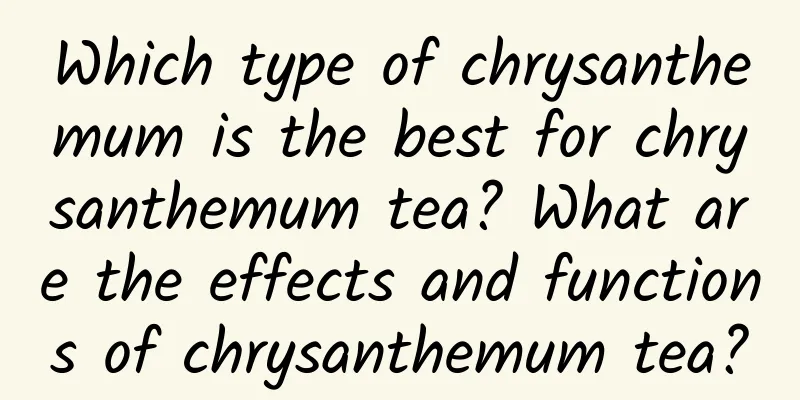 Which type of chrysanthemum is the best for chrysanthemum tea? What are the effects and functions of chrysanthemum tea?