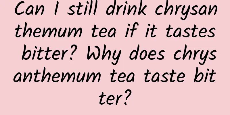 Can I still drink chrysanthemum tea if it tastes bitter? Why does chrysanthemum tea taste bitter?
