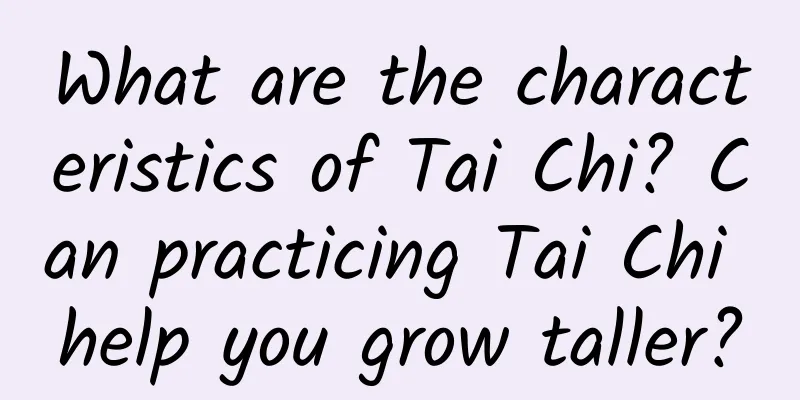 What are the characteristics of Tai Chi? Can practicing Tai Chi help you grow taller?