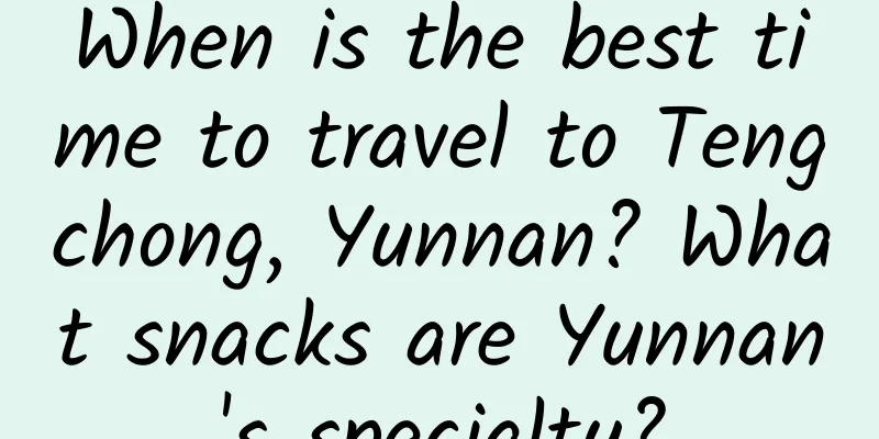 When is the best time to travel to Tengchong, Yunnan? What snacks are Yunnan's specialty?