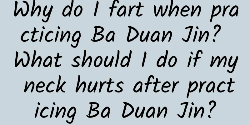 Why do I fart when practicing Ba Duan Jin? What should I do if my neck hurts after practicing Ba Duan Jin?