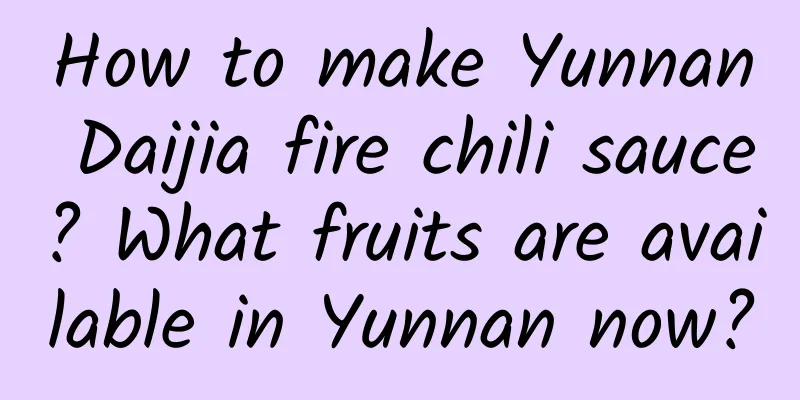 How to make Yunnan Daijia fire chili sauce? What fruits are available in Yunnan now?
