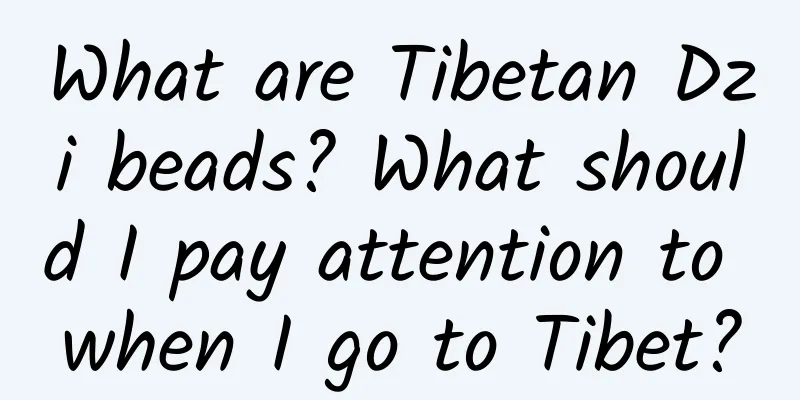 What are Tibetan Dzi beads? What should I pay attention to when I go to Tibet?