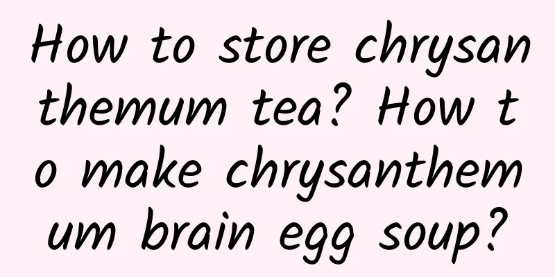 How to store chrysanthemum tea? How to make chrysanthemum brain egg soup?
