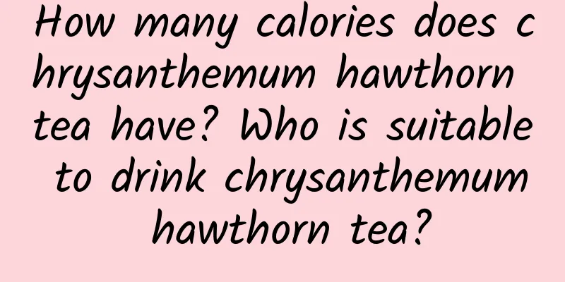 How many calories does chrysanthemum hawthorn tea have? Who is suitable to drink chrysanthemum hawthorn tea?