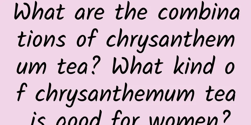 What are the combinations of chrysanthemum tea? What kind of chrysanthemum tea is good for women?