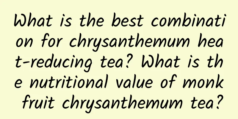 What is the best combination for chrysanthemum heat-reducing tea? What is the nutritional value of monk fruit chrysanthemum tea?