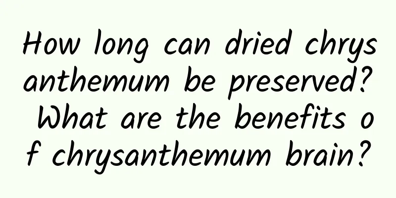 How long can dried chrysanthemum be preserved? What are the benefits of chrysanthemum brain?