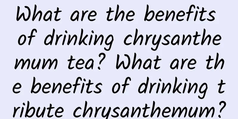 What are the benefits of drinking chrysanthemum tea? What are the benefits of drinking tribute chrysanthemum?