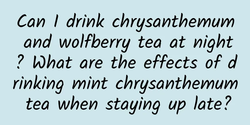 Can I drink chrysanthemum and wolfberry tea at night? What are the effects of drinking mint chrysanthemum tea when staying up late?