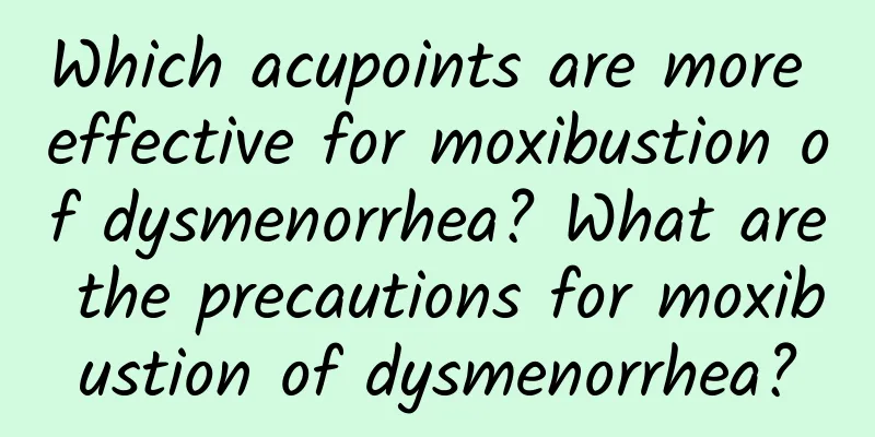 Which acupoints are more effective for moxibustion of dysmenorrhea? What are the precautions for moxibustion of dysmenorrhea?
