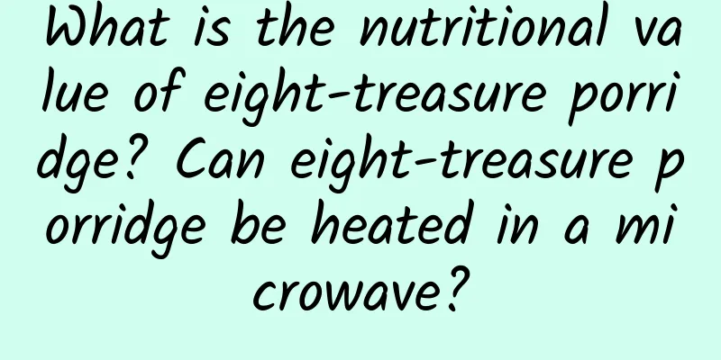 What is the nutritional value of eight-treasure porridge? Can eight-treasure porridge be heated in a microwave?