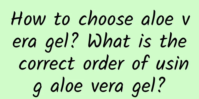 How to choose aloe vera gel? What is the correct order of using aloe vera gel?