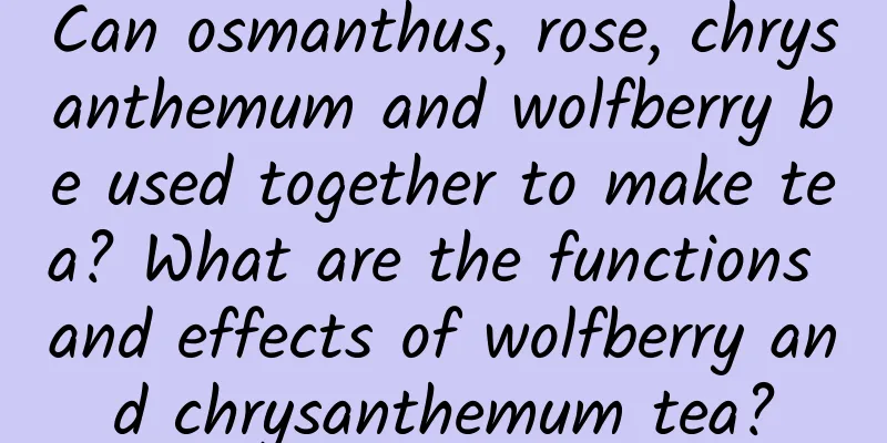 Can osmanthus, rose, chrysanthemum and wolfberry be used together to make tea? What are the functions and effects of wolfberry and chrysanthemum tea?