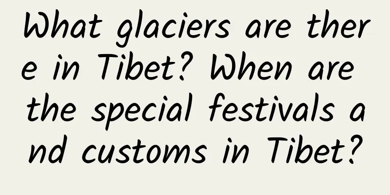 What glaciers are there in Tibet? When are the special festivals and customs in Tibet?
