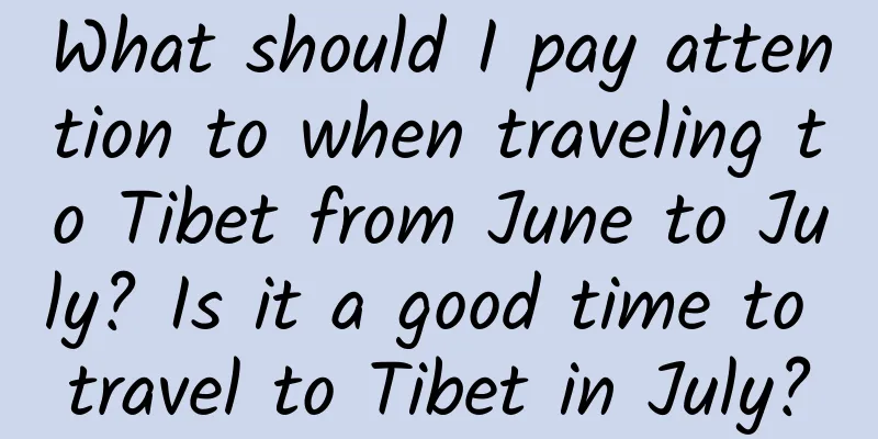 What should I pay attention to when traveling to Tibet from June to July? Is it a good time to travel to Tibet in July?