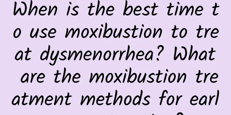 When is the best time to use moxibustion to treat dysmenorrhea? What are the moxibustion treatment methods for early menstruation?