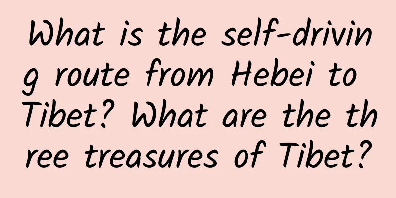 What is the self-driving route from Hebei to Tibet? What are the three treasures of Tibet?