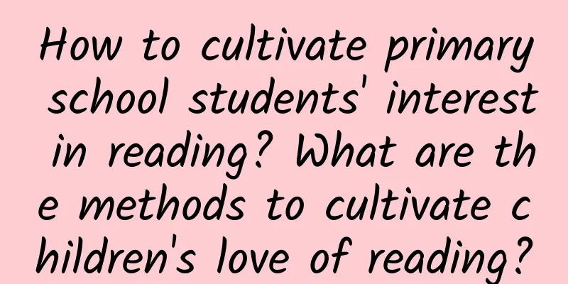 How to cultivate primary school students' interest in reading? What are the methods to cultivate children's love of reading?