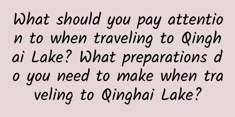 What should you pay attention to when traveling to Qinghai Lake? What preparations do you need to make when traveling to Qinghai Lake?
