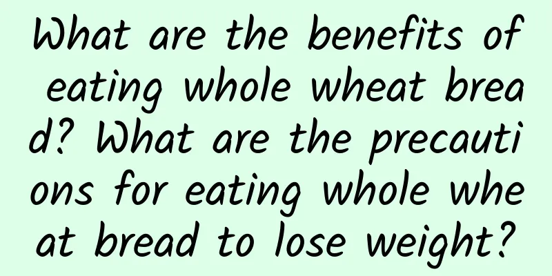 What are the benefits of eating whole wheat bread? What are the precautions for eating whole wheat bread to lose weight?