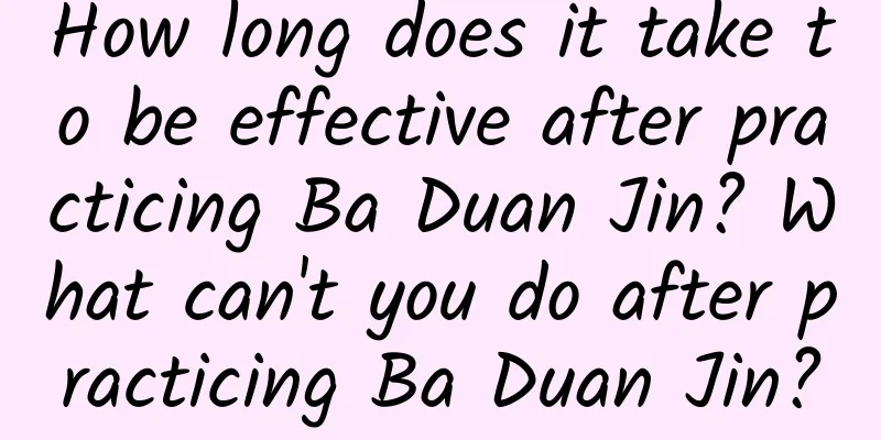 How long does it take to be effective after practicing Ba Duan Jin? What can't you do after practicing Ba Duan Jin?