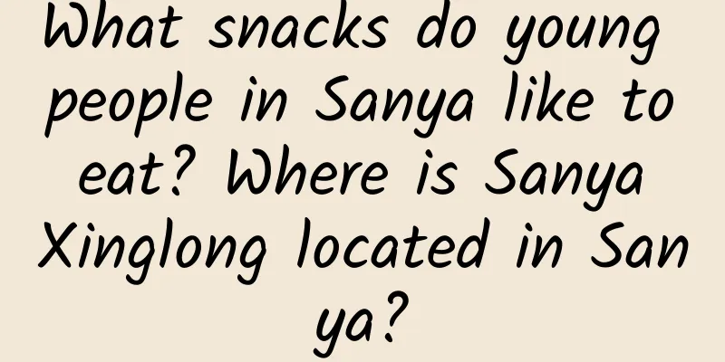 What snacks do young people in Sanya like to eat? Where is Sanya Xinglong located in Sanya?