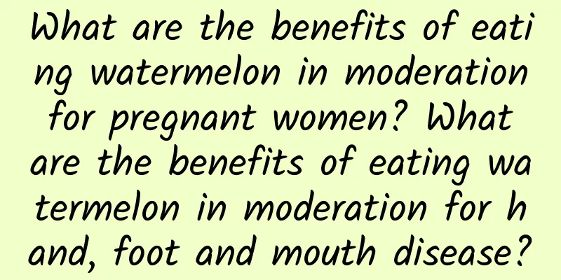What are the benefits of eating watermelon in moderation for pregnant women? What are the benefits of eating watermelon in moderation for hand, foot and mouth disease?