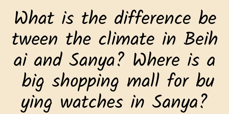 What is the difference between the climate in Beihai and Sanya? Where is a big shopping mall for buying watches in Sanya?