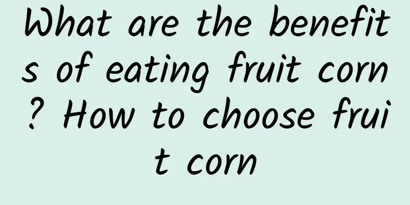 What are the benefits of eating fruit corn? How to choose fruit corn