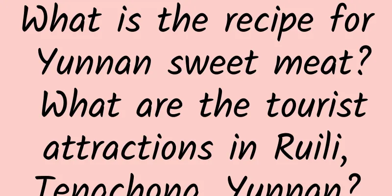 What is the recipe for Yunnan sweet meat? What are the tourist attractions in Ruili, Tengchong, Yunnan?