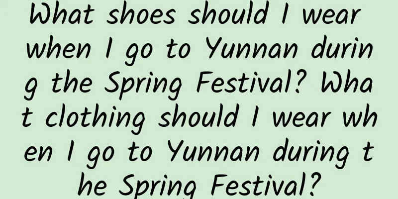 What shoes should I wear when I go to Yunnan during the Spring Festival? What clothing should I wear when I go to Yunnan during the Spring Festival?