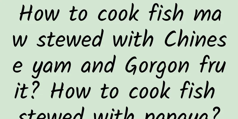 How to cook fish maw stewed with Chinese yam and Gorgon fruit? How to cook fish stewed with papaya?