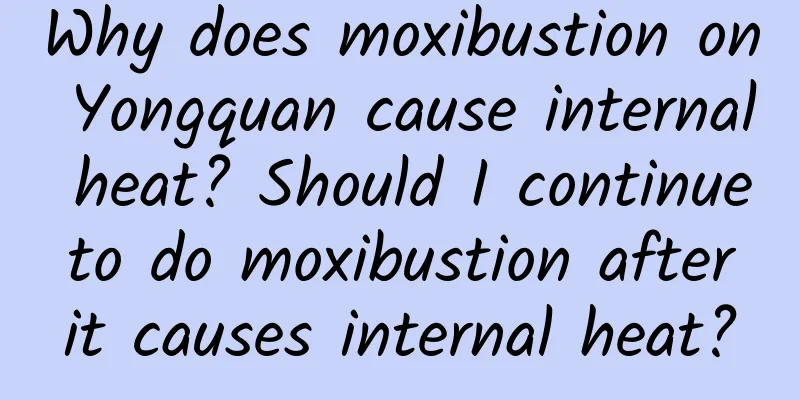 Why does moxibustion on Yongquan cause internal heat? Should I continue to do moxibustion after it causes internal heat?
