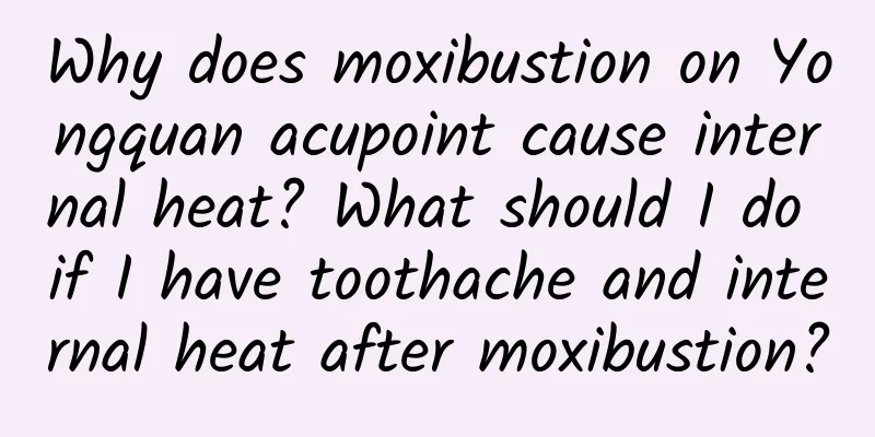 Why does moxibustion on Yongquan acupoint cause internal heat? What should I do if I have toothache and internal heat after moxibustion?