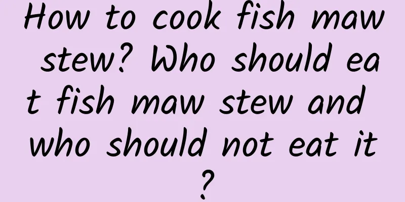 How to cook fish maw stew? Who should eat fish maw stew and who should not eat it?