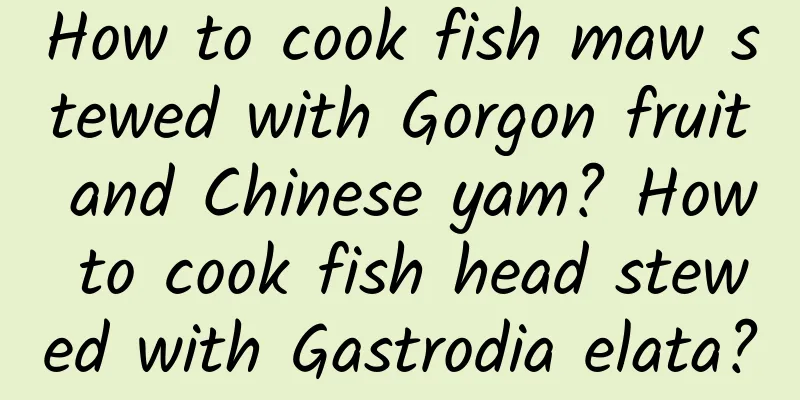 How to cook fish maw stewed with Gorgon fruit and Chinese yam? How to cook fish head stewed with Gastrodia elata?