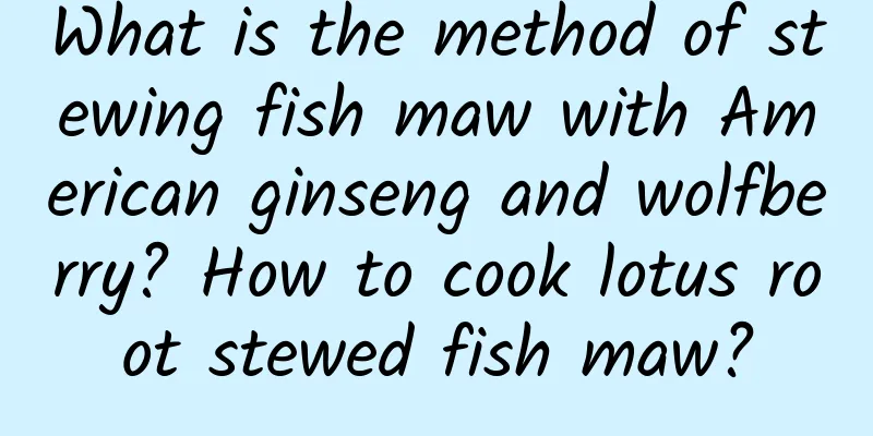What is the method of stewing fish maw with American ginseng and wolfberry? How to cook lotus root stewed fish maw?