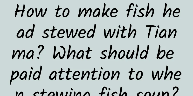 How to make fish head stewed with Tianma? What should be paid attention to when stewing fish soup?