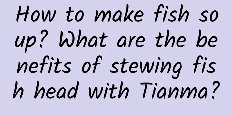 How to make fish soup? What are the benefits of stewing fish head with Tianma?