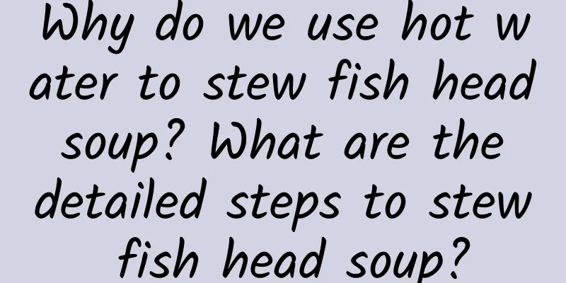Why do we use hot water to stew fish head soup? What are the detailed steps to stew fish head soup?