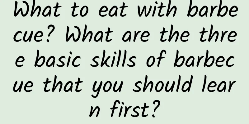 What to eat with barbecue? What are the three basic skills of barbecue that you should learn first?