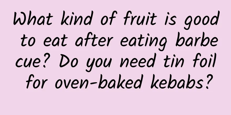 What kind of fruit is good to eat after eating barbecue? Do you need tin foil for oven-baked kebabs?